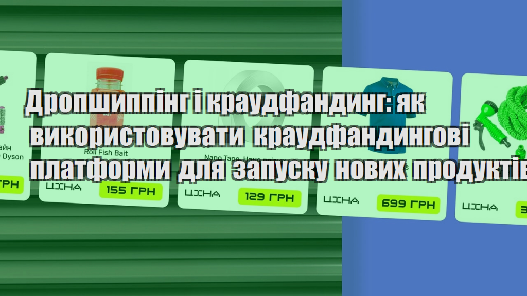 Дропшиппінг і краудфандинг як використовувати краудфандингові платформи для запуску нових продуктів