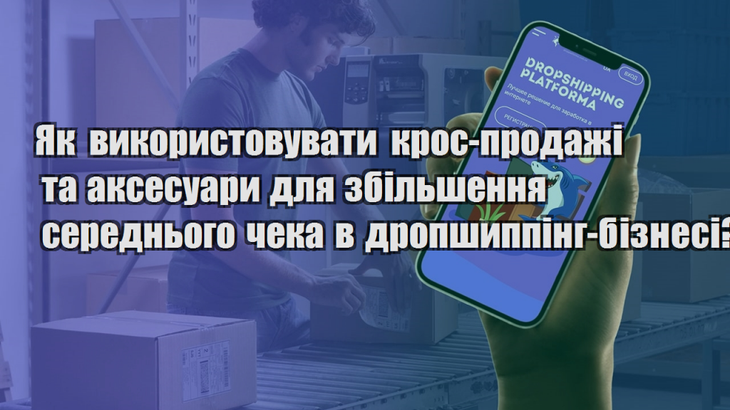 Як використовувати крос продажі та аксесуари для збільшення середнього чека в дропшиппінг бізнесі