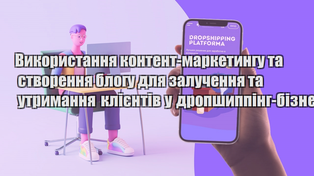 Використання контент маркетингу та створення блогу для залучення та утримання клієнтів у дропшиппінг бізнесі