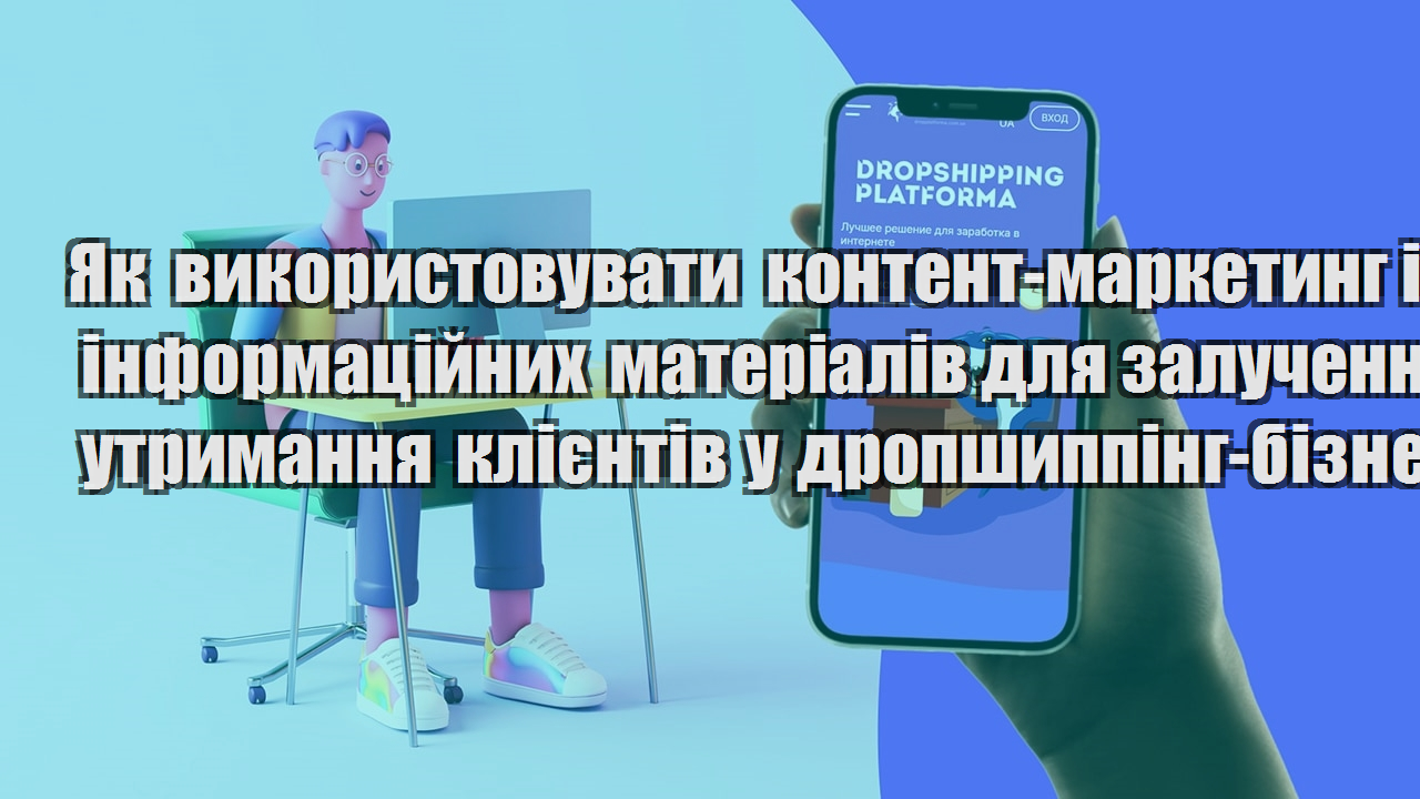 Як використовувати контент маркетинг і створення інформаційних матеріалів для залучення й утримання клієнтів у дропшиппінг бізнесі