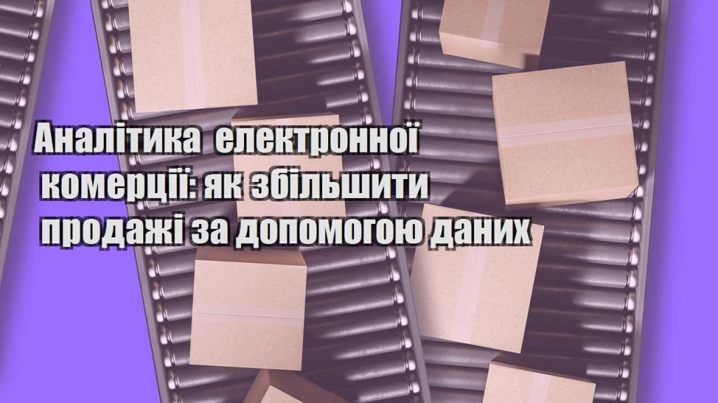 analityka elektronnoyi komercziyi yak zbilshyty prodazhi za dopomogoyu danyh